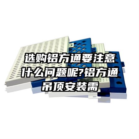 選購鋁方通要注意什么問題呢?鋁方通吊頂安裝需