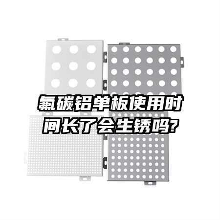 氟碳鋁單板使用時(shí)間長(zhǎng)了會(huì)生銹嗎?