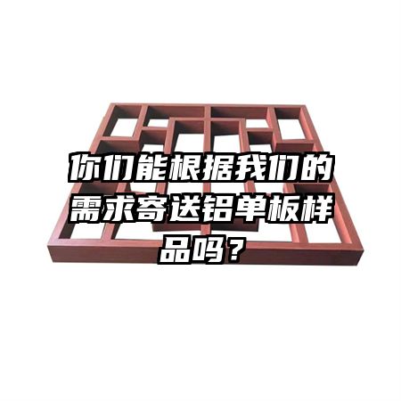 你們能根據(jù)我們的需求寄送鋁單板樣品嗎？