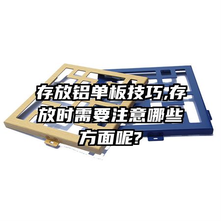 存放鋁單板技巧,存放時需要注意哪些方面呢?