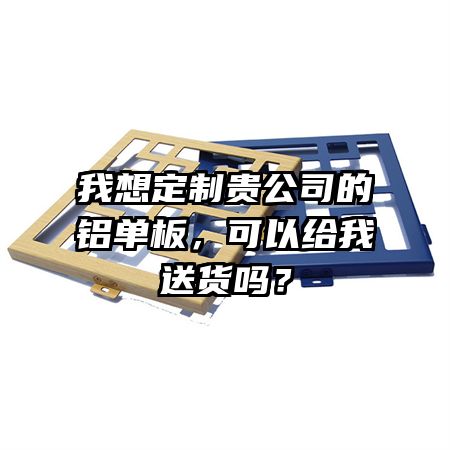 我想定制貴公司的鋁單板，可以給我送貨嗎？