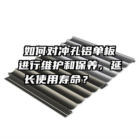 如何對沖孔鋁單板進(jìn)行維護(hù)和保養(yǎng)，延長使用壽命？    