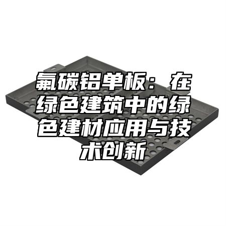 氟碳鋁單板：在綠色建筑中的綠色建材應用與技術創(chuàng)新