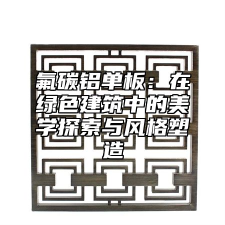 氟碳鋁單板：在綠色建筑中的美學(xué)探索與風(fēng)格塑造