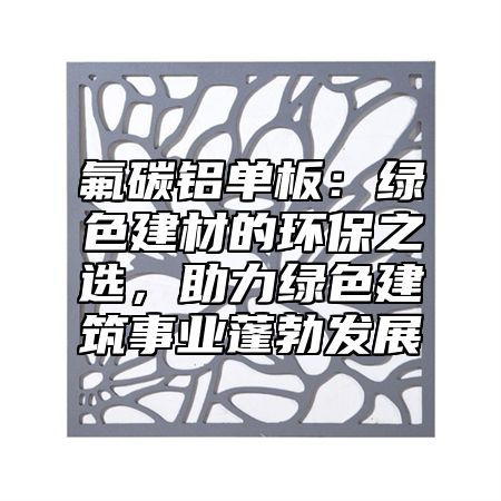 氟碳鋁單板：綠色建材的環(huán)保之選，助力綠色建筑事業(yè)蓬勃發(fā)展