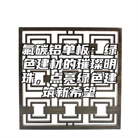 氟碳鋁單板：綠色建材的璀璨明珠，點亮綠色建筑新希望