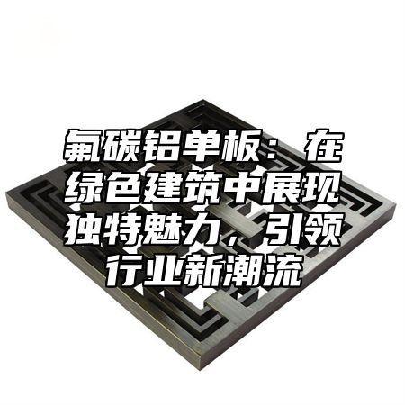 氟碳鋁單板：在綠色建筑中展現(xiàn)獨特魅力，引領(lǐng)行業(yè)新潮流