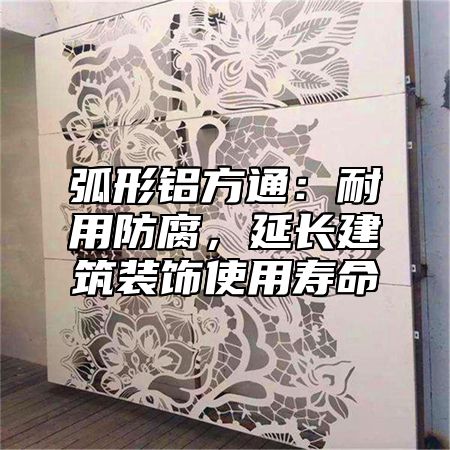 弧形鋁方通：耐用防腐，延長建筑裝飾使用壽命